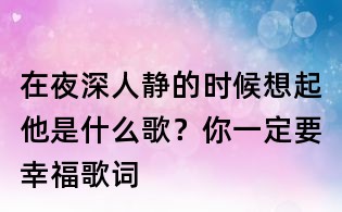 在夜深人静的时候想起他是什么歌?你一定要幸福歌词
