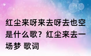 红尘来呀来去呀去也空是什么歌?红尘来去一场梦 歌词
