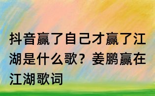 抖音赢了自己才赢了江湖是什么歌?姜鹏赢在江湖歌词