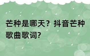 芒种是哪天?抖音芒种歌曲歌词?