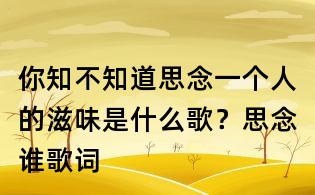 你知不知道思念一个人的滋味是什么歌?思念谁歌词
