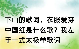 下山的歌词,衣服爱穿中国红是什么歌?我左手一式太极拳歌词
