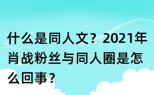 什么是同人文?2021年肖战粉丝与同人圈是怎么回事?