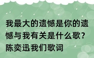 我最大的遗憾是你的遗憾与我有关是什么歌?陈奕迅我们歌词