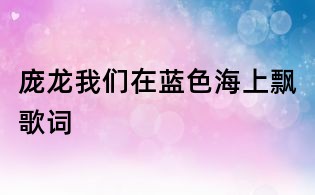 庞龙我们在蓝色海上飘歌词