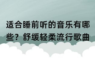 适合睡前听的音乐有哪些?舒缓轻柔流行歌曲
