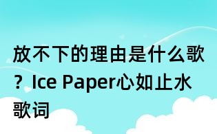 放不下的理由是什么歌?Ice Paper心如止水歌词