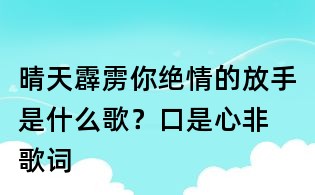 晴天霹雳你绝情的放手是什么歌?口是心非 歌词