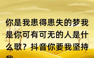 你是我患得患失的梦我是你可有可无的人是什么歌？抖音你要我坚持我的执着什么歌？写给黄淮歌词