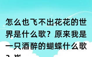 怎么也飞不出花花的世界是什么歌?原来我是一只酒醉的蝴蝶什么歌?崔伟立酒醉的蝴蝶歌词