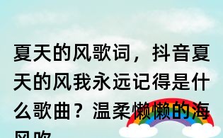 夏天的风歌词,抖音夏天的风我永远记得是什么歌曲?温柔懒懒的海风吹到高高的山峰什么歌曲?