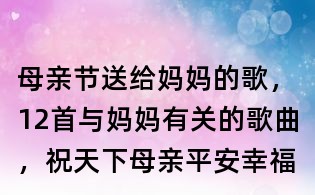 母亲节送给妈妈的歌,12首与妈妈有关的歌曲,祝天下母亲平安幸福
