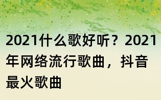 2021什么歌好听?2021年网络流行歌曲,抖音最火歌曲
