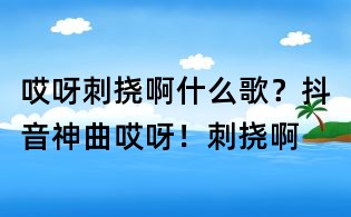 哎呀刺挠啊什么歌?抖音神曲哎呀!刺挠啊