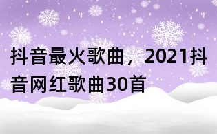 抖音最火歌曲,2021抖音网红歌曲30首