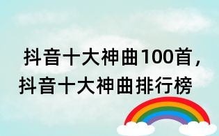 抖音十大神曲100首,抖音十大神曲排行榜