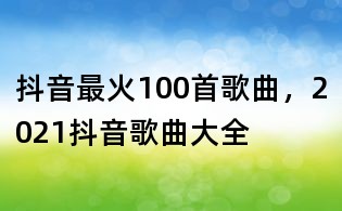 抖音最火100首歌曲,2021抖音歌曲大全