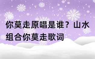 你莫走原唱是谁?山水组合你莫走歌词