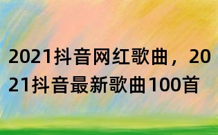 2021抖音网红歌曲，2021抖音最新歌曲100首
