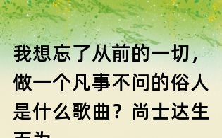 我想忘了从前的一切,做一个凡事不问的俗人是什么歌曲?尚士达生而为人歌词