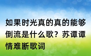 如果时光真的真的能够倒流是什么歌？苏谭谭情难断歌词