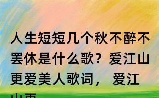 人生短短几个秋不醉不罢休是什么歌?爱江山更爱美人歌词, 爱江山更爱美人原唱