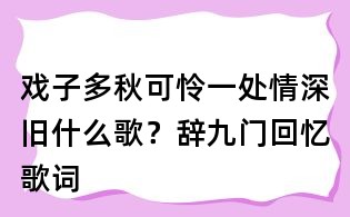 戏子多秋可怜一处情深旧什么歌?辞九门回忆歌词