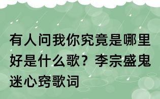 有人问我你究竟是哪里好是什么歌?李宗盛鬼迷心窍歌词