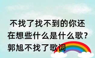  不找了找不到的你还在想些什么是什么歌？郭旭不找了歌词