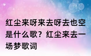 红尘来呀来去呀去也空是什么歌?红尘来去一场梦歌词