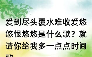 爱到尽头覆水难收爱悠悠恨悠悠是什么歌?就请你给我多一点点时间歌词,让我欢喜让我忧歌词