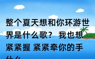 整个夏天想和你环游世界是什么歌？ 我也想紧紧握 紧紧牵你的手什么歌？李玖哲夏天歌词