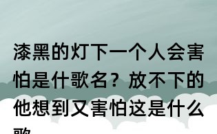 漆黑的灯下一个人会害怕是什歌名？放不下的他想到又害怕这是什么歌曲？放不下想又怕歌词