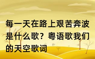 每一天在路上艰苦奔波是什么歌？粤语歌我们的天空歌词