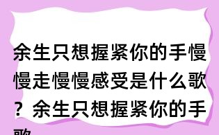 余生只想握紧你的手慢慢走慢慢感受是什么歌?余生只想握紧你的手歌词