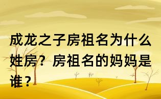 成龙之子房祖名为什么姓房？房祖名的妈妈是谁？