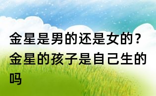 金星是男的还是女的?金星的孩子是自己生的吗