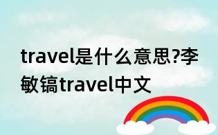 travel是什么意思?李敏镐travel中文