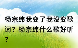 杨宗纬我变了我没变歌词?杨宗纬什么歌好听?