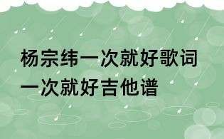 杨宗纬一次就好歌词 一次就好吉他谱