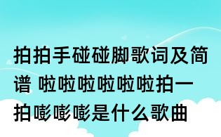 拍拍手碰碰脚歌词及简谱 啦啦啦啦啦啦拍一拍嘭嘭嘭是什么歌曲