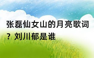 张磊仙女山的月亮歌词？刘川郁是谁