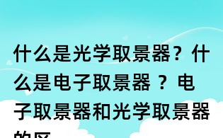 什么是光学取景器?什么是电子取景器 ?电子取景器和光学取景器的区别?