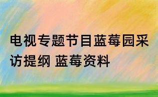电视专题节目蓝莓园采访提纲 蓝莓资料
