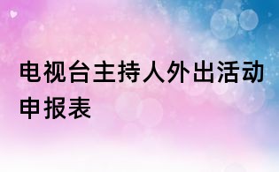 电视台主持人外出活动申报表