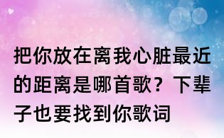 把你放在离我心脏最近的距离是哪首歌?下辈子也要找到你歌词