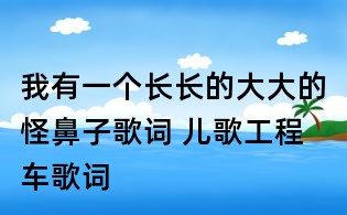 我有一个长长的大大的怪鼻子歌词 儿歌工程车歌词