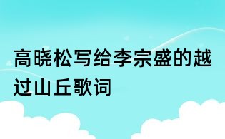 高晓松写给李宗盛的越过山丘歌词