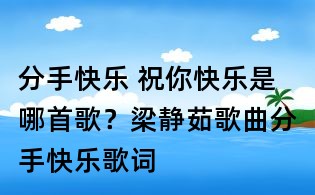 分手快乐 祝你快乐是哪首歌?梁静茹歌曲分手快乐歌词
