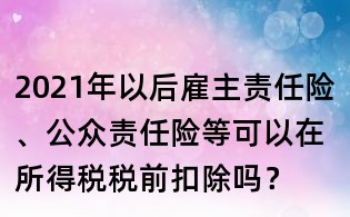 2021年以后雇主责任险、公众责任险等可以在所得税税前扣除吗?